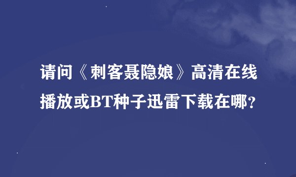 请问《刺客聂隐娘》高清在线播放或BT种子迅雷下载在哪？
