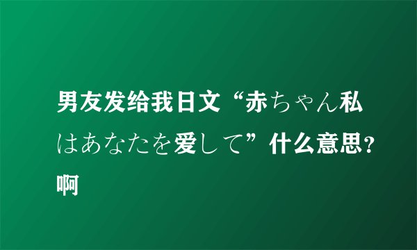 男友发给我日文“赤ちゃん私はあなたを爱して”什么意思？啊