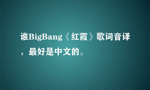 谁BigBang《红霞》歌词音译，最好是中文的。