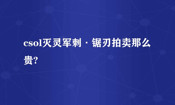 csol灭灵军刺·锯刃拍卖那么贵?