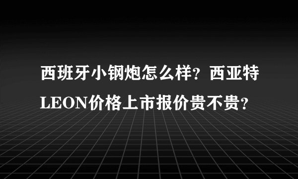西班牙小钢炮怎么样？西亚特LEON价格上市报价贵不贵？