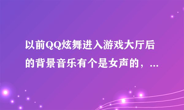 以前QQ炫舞进入游戏大厅后的背景音乐有个是女声的，歌的开始是调很高的Come...let.s.go.求歌曲名答对重赏