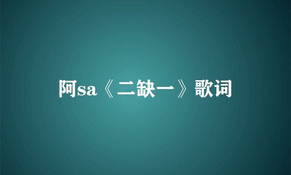 阿sa《二缺一》歌词