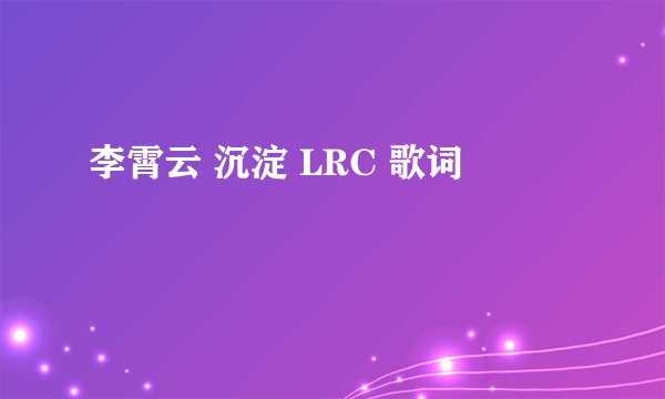 李霄云 沉淀 LRC 歌词