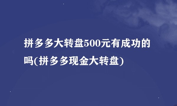 拼多多大转盘500元有成功的吗(拼多多现金大转盘)