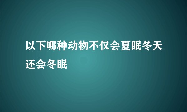 以下哪种动物不仅会夏眠冬天还会冬眠