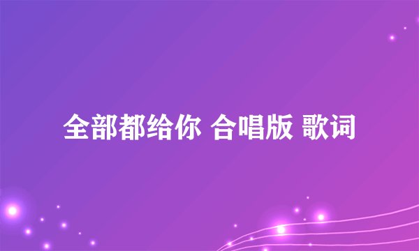 全部都给你 合唱版 歌词