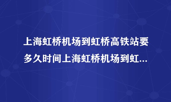 上海虹桥机场到虹桥高铁站要多久时间上海虹桥机场到虹桥高铁站