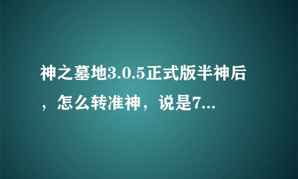 神之墓地3.0.5正式版半神后，怎么转准神，说是700级以上去找那个拿着盾和刀的法师给一本书，问题