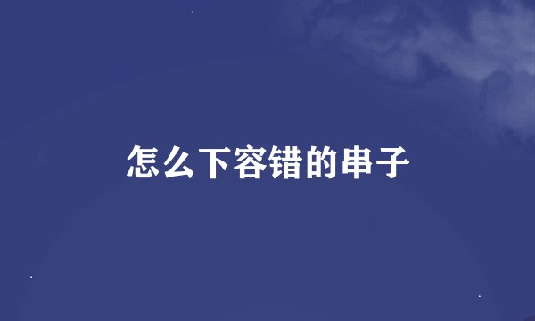 怎么下容错的串子