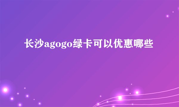长沙agogo绿卡可以优惠哪些