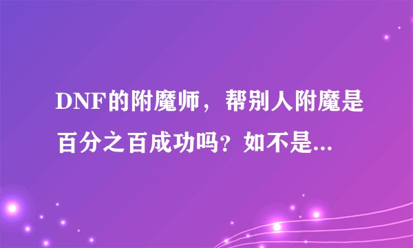 DNF的附魔师，帮别人附魔是百分之百成功吗？如不是请讲解下他们个各等级的成功机率。