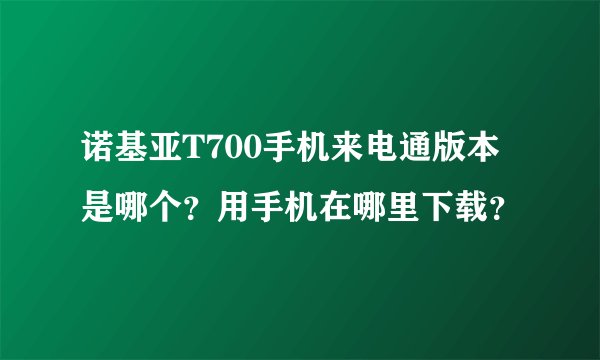 诺基亚T700手机来电通版本是哪个？用手机在哪里下载？