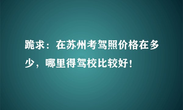 跪求：在苏州考驾照价格在多少，哪里得驾校比较好！