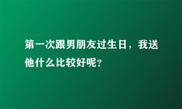 第一次跟男朋友过生日，我送他什么比较好呢？