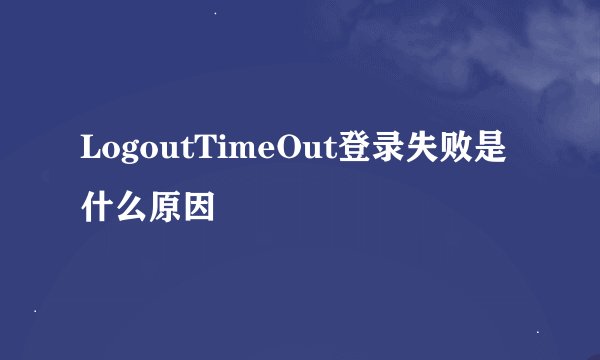 LogoutTimeOut登录失败是什么原因