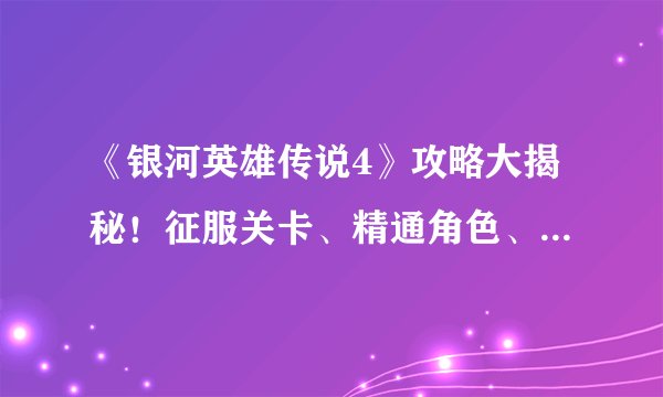 《银河英雄传说4》攻略大揭秘！征服关卡、精通角色、战斗技巧全掌握！