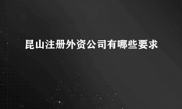 昆山注册外资公司有哪些要求