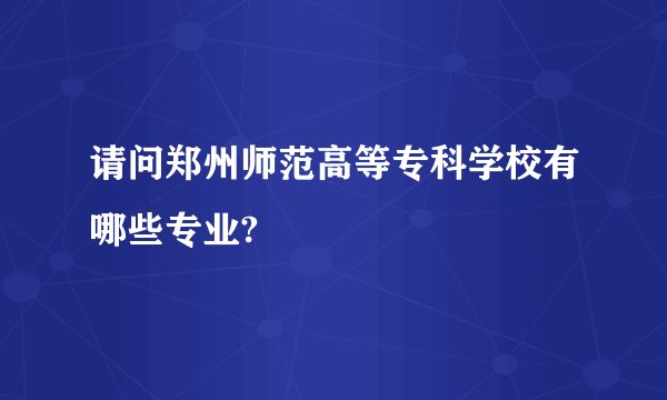 请问郑州师范高等专科学校有哪些专业?