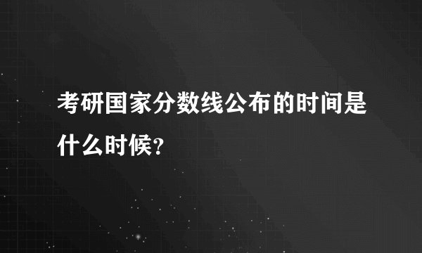考研国家分数线公布的时间是什么时候？