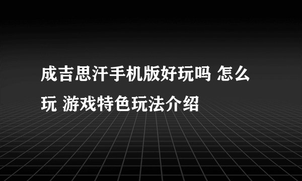 成吉思汗手机版好玩吗 怎么玩 游戏特色玩法介绍