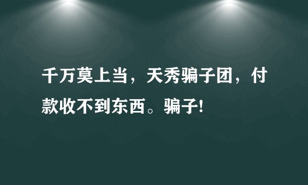 千万莫上当，天秀骗子团，付款收不到东西。骗子!
