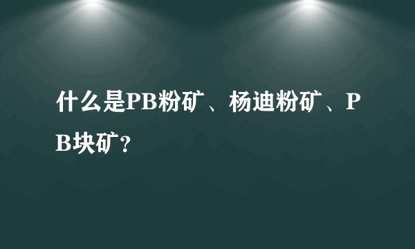 什么是PB粉矿、杨迪粉矿、PB块矿？