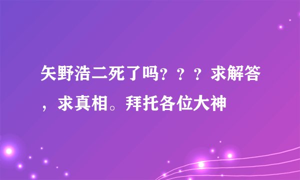 矢野浩二死了吗？？？求解答，求真相。拜托各位大神