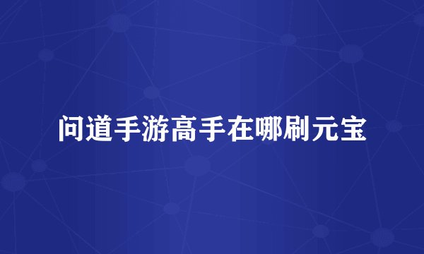 问道手游高手在哪刷元宝