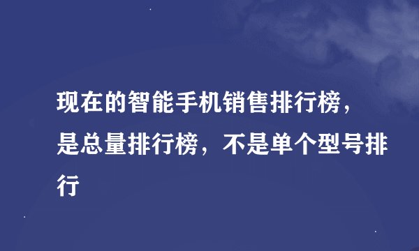 现在的智能手机销售排行榜，是总量排行榜，不是单个型号排行