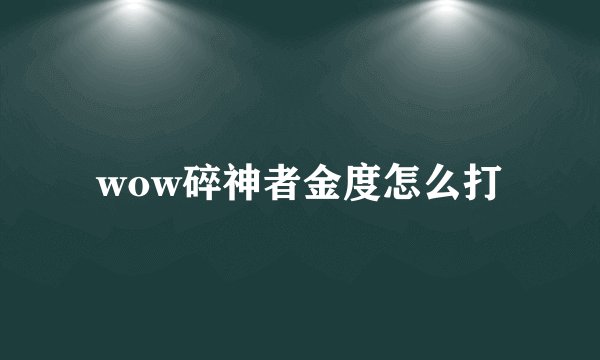 wow碎神者金度怎么打