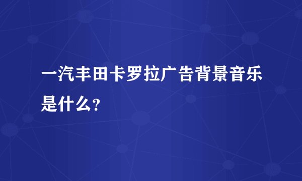 一汽丰田卡罗拉广告背景音乐是什么？