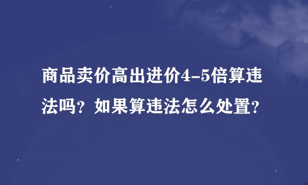 商品卖价高出进价4-5倍算违法吗？如果算违法怎么处置？
