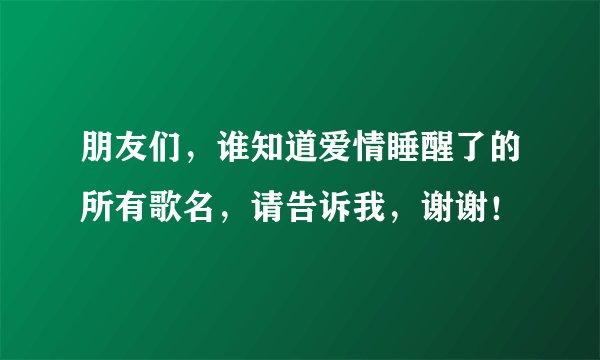 朋友们，谁知道爱情睡醒了的所有歌名，请告诉我，谢谢！