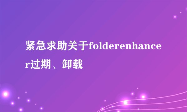 紧急求助关于folderenhancer过期、卸载