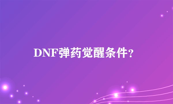 DNF弹药觉醒条件？