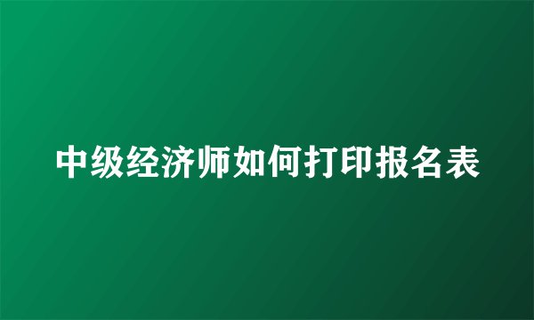 中级经济师如何打印报名表