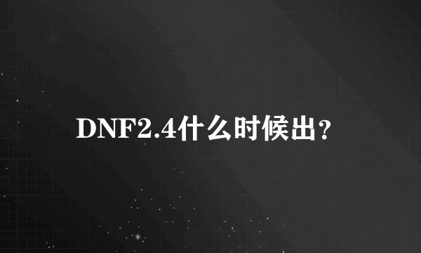 DNF2.4什么时候出？