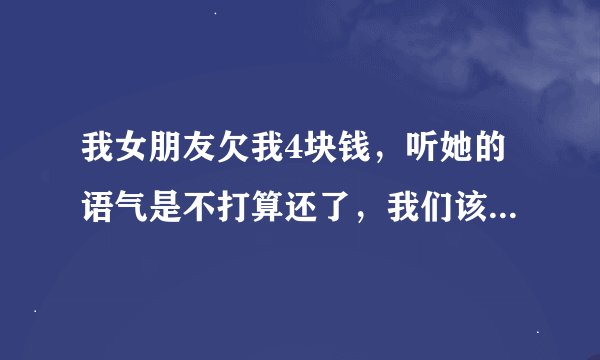 我女朋友欠我4块钱，听她的语气是不打算还了，我们该不该分手？