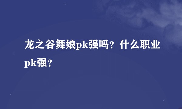 龙之谷舞娘pk强吗？什么职业pk强？