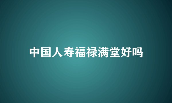 中国人寿福禄满堂好吗