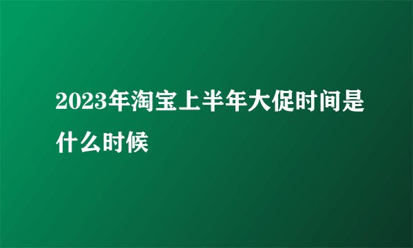2023年淘宝上半年大促时间是什么时候
