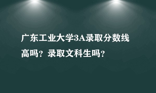 广东工业大学3A录取分数线高吗？录取文科生吗？