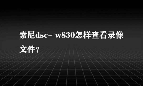 索尼dsc- w830怎样查看录像文件？