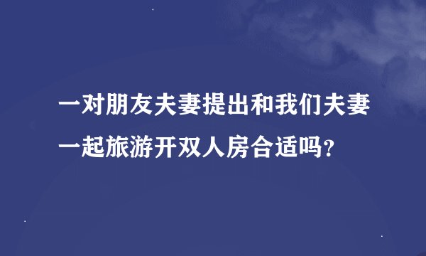 一对朋友夫妻提出和我们夫妻一起旅游开双人房合适吗？