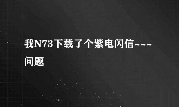 我N73下载了个紫电闪信~~~问题