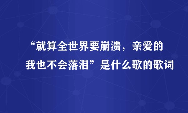 “就算全世界要崩溃，亲爱的我也不会落泪”是什么歌的歌词