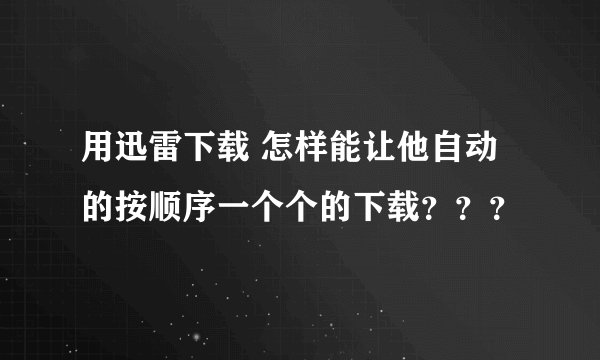 用迅雷下载 怎样能让他自动的按顺序一个个的下载？？？