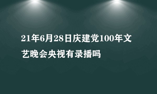 21年6月28日庆建党100年文艺晚会央视有录播吗