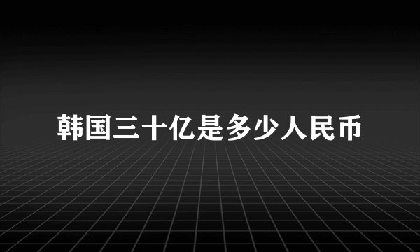 韩国三十亿是多少人民币